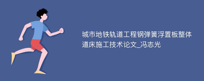 城市地铁轨道工程钢弹簧浮置板整体道床施工技术论文_冯志光