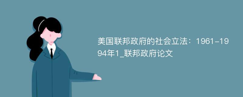 美国联邦政府的社会立法：1961-1994年1_联邦政府论文