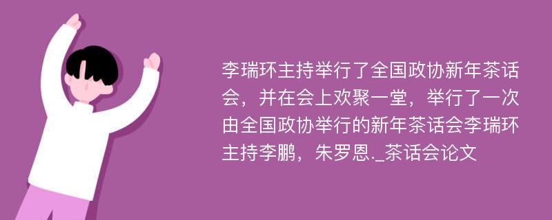 李瑞环主持举行了全国政协新年茶话会，并在会上欢聚一堂，举行了一次由全国政协举行的新年茶话会李瑞环主持李鹏，朱罗恩._茶话会论文