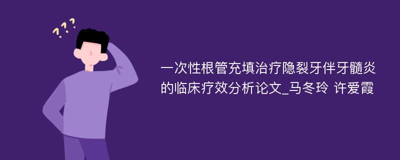 一次性根管充填治疗隐裂牙伴牙髓炎的临床疗效分析论文_马冬玲 许爱霞