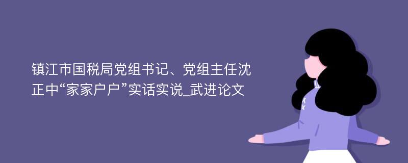 镇江市国税局党组书记、党组主任沈正中“家家户户”实话实说_武进论文