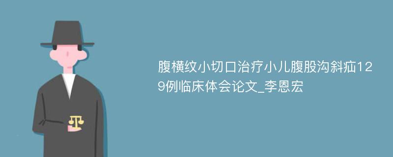 腹横纹小切口治疗小儿腹股沟斜疝129例临床体会论文_李恩宏