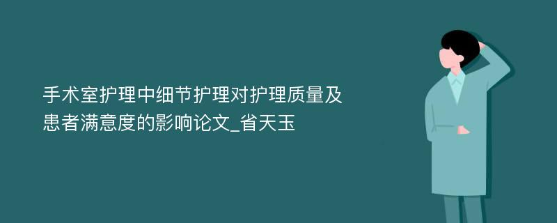 手术室护理中细节护理对护理质量及患者满意度的影响论文_省天玉