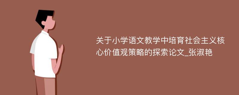 关于小学语文教学中培育社会主义核心价值观策略的探索论文_张淑艳