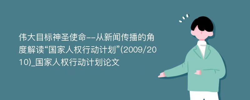 伟大目标神圣使命--从新闻传播的角度解读“国家人权行动计划”(2009/2010)_国家人权行动计划论文