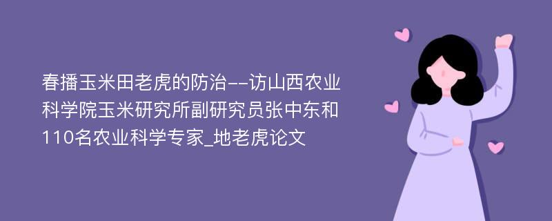 春播玉米田老虎的防治--访山西农业科学院玉米研究所副研究员张中东和110名农业科学专家_地老虎论文