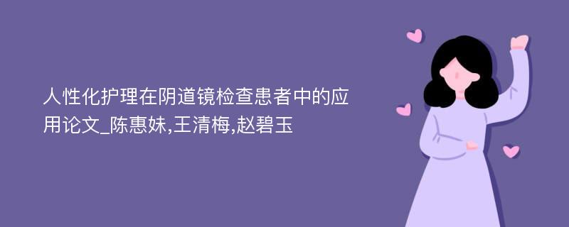 人性化护理在阴道镜检查患者中的应用论文_陈惠妹,王清梅,赵碧玉