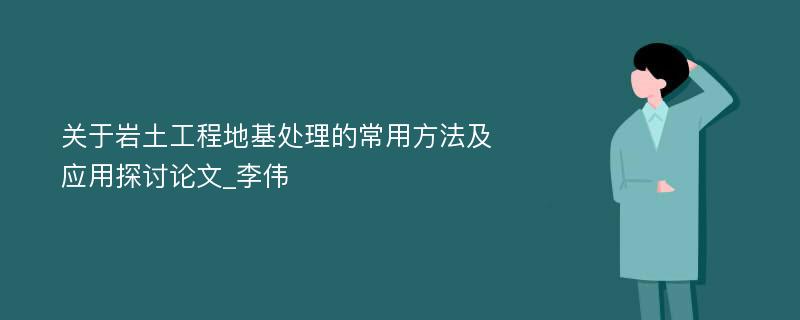 关于岩土工程地基处理的常用方法及应用探讨论文_李伟