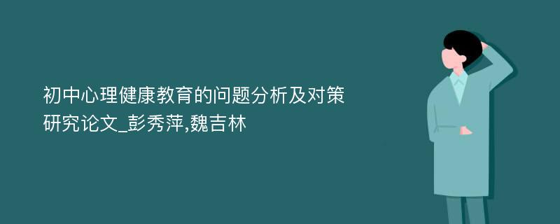 初中心理健康教育的问题分析及对策研究论文_彭秀萍,魏吉林