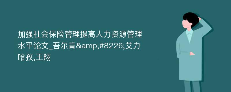 加强社会保险管理提高人力资源管理水平论文_吾尔肯&#8226;艾力哈孜,王翔