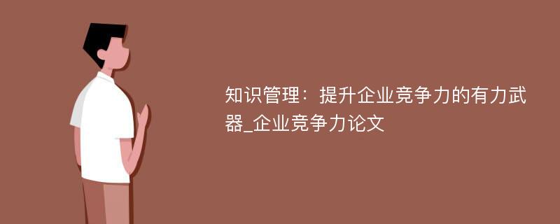 知识管理：提升企业竞争力的有力武器_企业竞争力论文