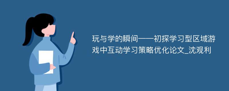 玩与学的瞬间——初探学习型区域游戏中互动学习策略优化论文_沈观利