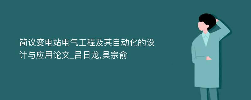 简议变电站电气工程及其自动化的设计与应用论文_吕日龙,吴宗俞