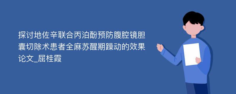 探讨地佐辛联合丙泊酚预防腹腔镜胆囊切除术患者全麻苏醒期躁动的效果论文_屈桂霞