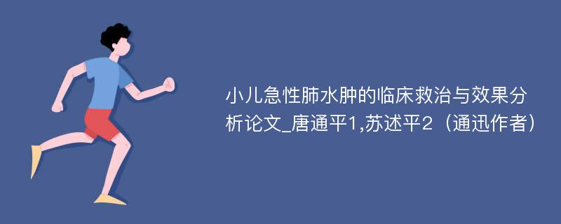 小儿急性肺水肿的临床救治与效果分析论文_唐通平1,苏述平2（通迅作者）