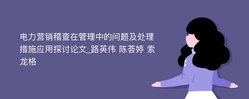 电力营销稽查在管理中的问题及处理措施应用探讨论文_路英伟 陈荟婷 索龙格