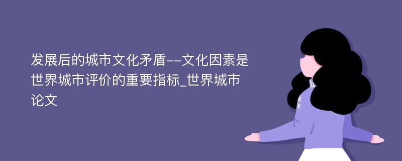 发展后的城市文化矛盾--文化因素是世界城市评价的重要指标_世界城市论文