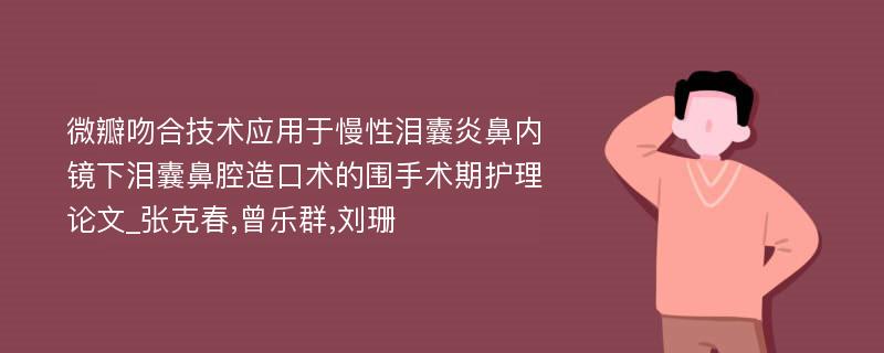 微瓣吻合技术应用于慢性泪囊炎鼻内镜下泪囊鼻腔造口术的围手术期护理论文_张克春,曾乐群,刘珊