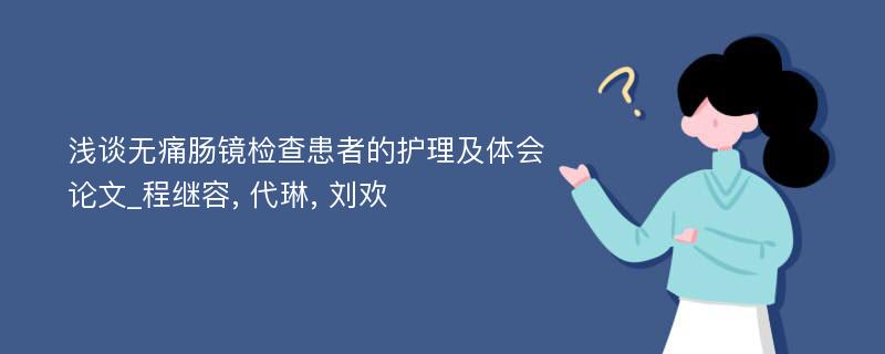 浅谈无痛肠镜检查患者的护理及体会论文_程继容, 代琳, 刘欢