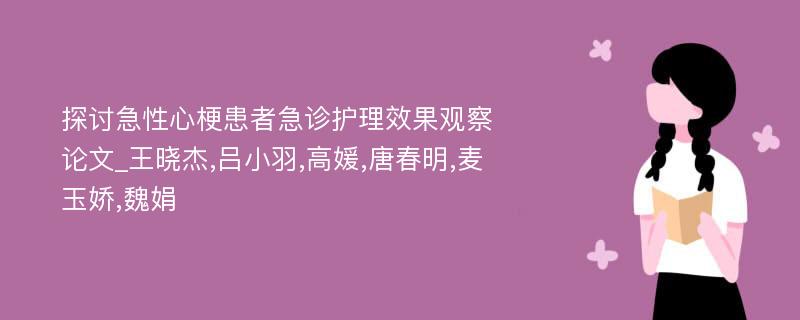 探讨急性心梗患者急诊护理效果观察论文_王晓杰,吕小羽,高媛,唐春明,麦玉娇,魏娟