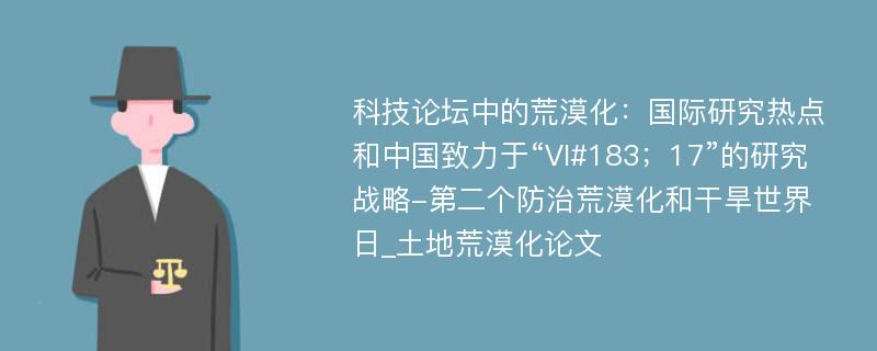 科技论坛中的荒漠化：国际研究热点和中国致力于“VI#183；17”的研究战略-第二个防治荒漠化和干旱世界日_土地荒漠化论文