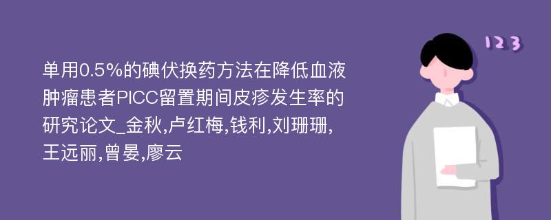 单用0.5%的碘伏换药方法在降低血液肿瘤患者PICC留置期间皮疹发生率的研究论文_金秋,卢红梅,钱利,刘珊珊,王远丽,曾晏,廖云