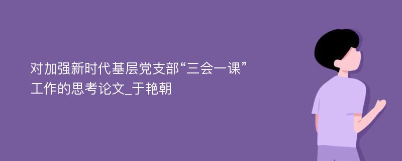 对加强新时代基层党支部“三会一课”工作的思考论文_于艳朝