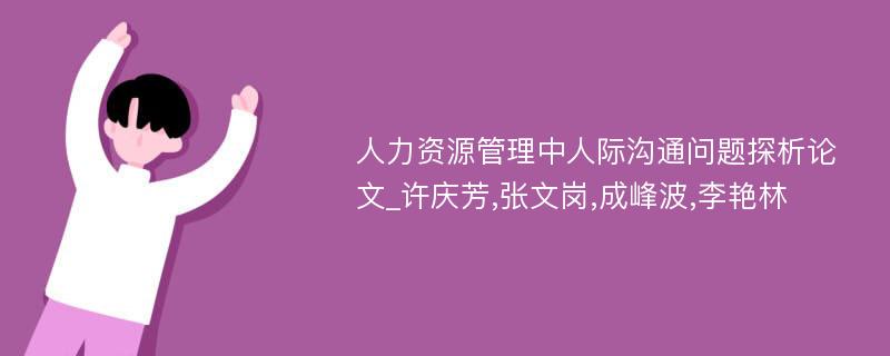 人力资源管理中人际沟通问题探析论文_许庆芳,张文岗,成峰波,李艳林