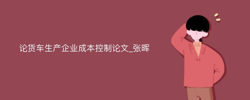 论货车生产企业成本控制论文_张晖