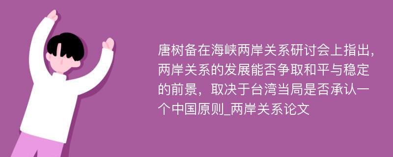 唐树备在海峡两岸关系研讨会上指出，两岸关系的发展能否争取和平与稳定的前景，取决于台湾当局是否承认一个中国原则_两岸关系论文