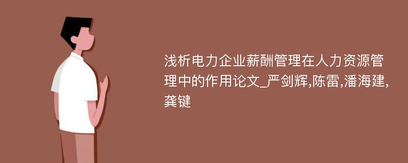 浅析电力企业薪酬管理在人力资源管理中的作用论文_严剑辉,陈雷,潘海建,龚键