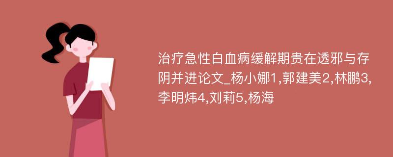 治疗急性白血病缓解期贵在透邪与存阴并进论文_杨小娜1,郭建美2,林鹏3,李明炜4,刘莉5,杨海