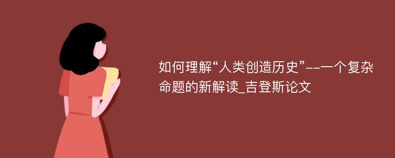 如何理解“人类创造历史”--一个复杂命题的新解读_吉登斯论文