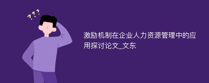 激励机制在企业人力资源管理中的应用探讨论文_文东