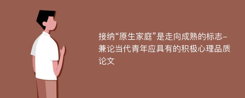 接纳“原生家庭”是走向成熟的标志-兼论当代青年应具有的积极心理品质论文