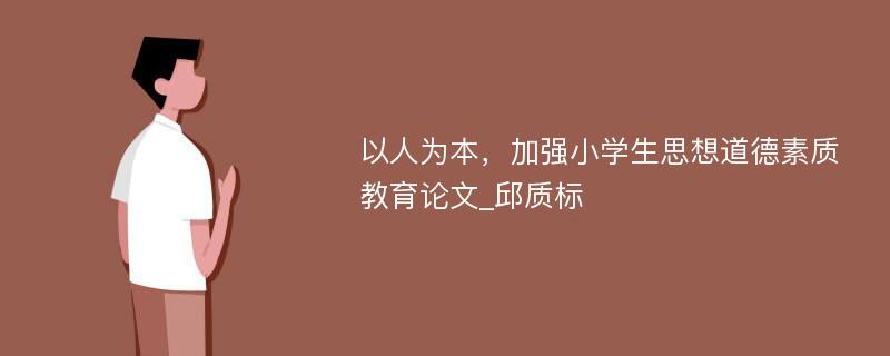 以人为本，加强小学生思想道德素质教育论文_邱质标