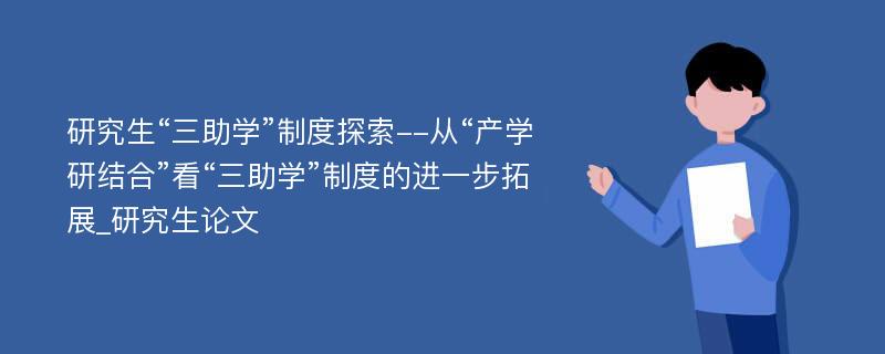 研究生“三助学”制度探索--从“产学研结合”看“三助学”制度的进一步拓展_研究生论文