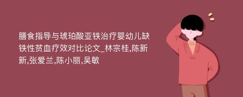 膳食指导与琥珀酸亚铁治疗婴幼儿缺铁性贫血疗效对比论文_林宗桂,陈新新,张爱兰,陈小丽,吴敏