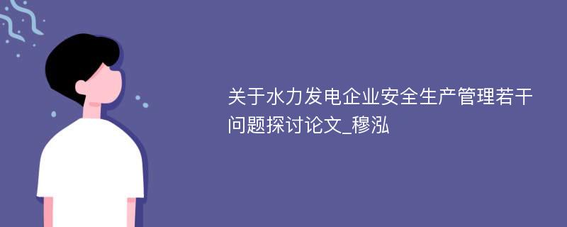 关于水力发电企业安全生产管理若干问题探讨论文_穆泓