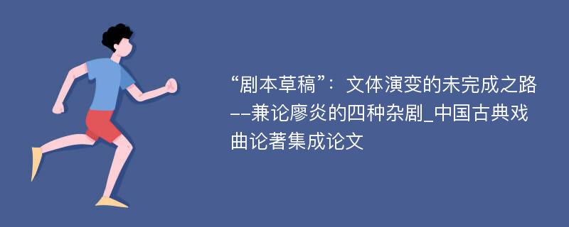 “剧本草稿”：文体演变的未完成之路--兼论廖炎的四种杂剧_中国古典戏曲论著集成论文