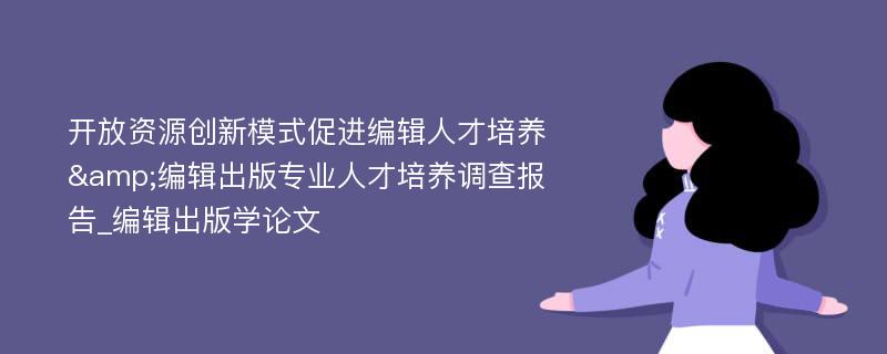 开放资源创新模式促进编辑人才培养&编辑出版专业人才培养调查报告_编辑出版学论文