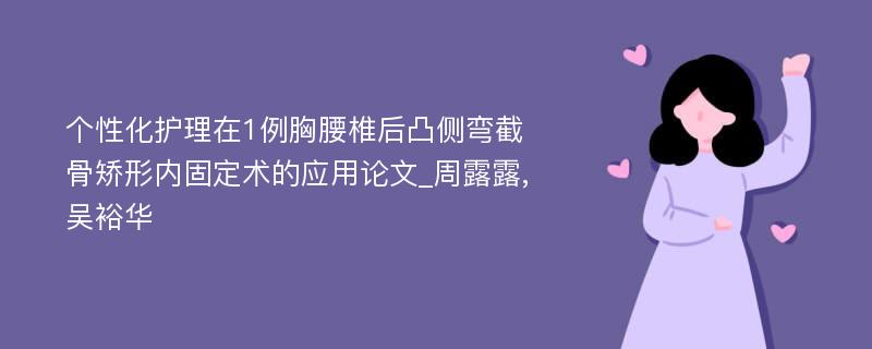 个性化护理在1例胸腰椎后凸侧弯截骨矫形内固定术的应用论文_周露露,吴裕华