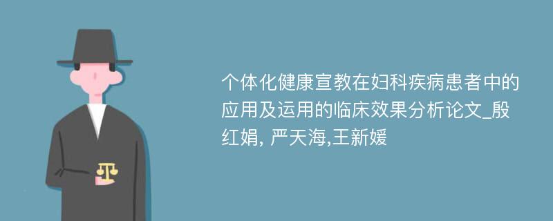 个体化健康宣教在妇科疾病患者中的应用及运用的临床效果分析论文_殷红娟, 严天海,王新媛