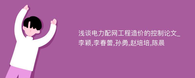 浅谈电力配网工程造价的控制论文_李颖,李春蕾,孙勇,赵培培,陈晨