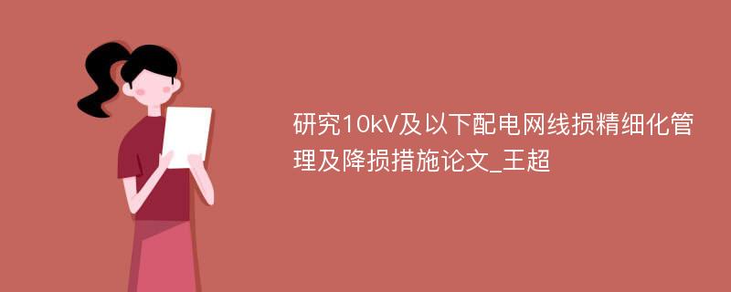 研究10kV及以下配电网线损精细化管理及降损措施论文_王超