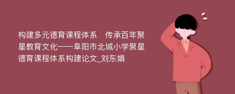 构建多元德育课程体系　传承百年聚星教育文化——阜阳市北城小学聚星德育课程体系构建论文_刘东娟