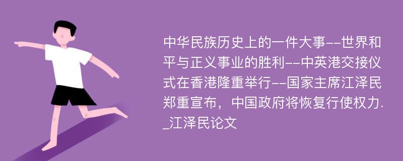 中华民族历史上的一件大事--世界和平与正义事业的胜利--中英港交接仪式在香港隆重举行--国家主席江泽民郑重宣布，中国政府将恢复行使权力._江泽民论文