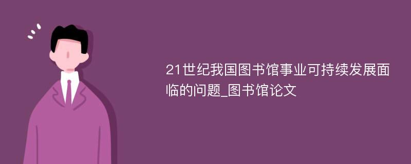 21世纪我国图书馆事业可持续发展面临的问题_图书馆论文