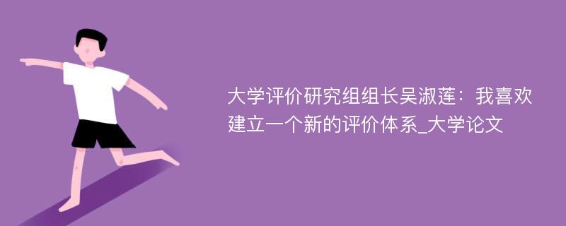 大学评价研究组组长吴淑莲：我喜欢建立一个新的评价体系_大学论文