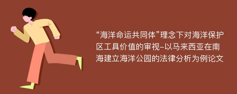 “海洋命运共同体”理念下对海洋保护区工具价值的审视-以马来西亚在南海建立海洋公园的法律分析为例论文